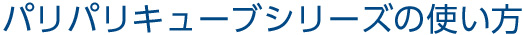 パリパリキューブシリーズの使い方。